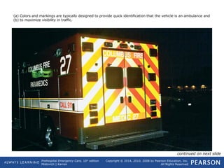 Prehospital Emergency Care, 10th
edition
Mistovich | Karren
Copyright © 2014, 2010, 2008 by Pearson Education, Inc.
All Rights Reserved
(a) Colors and markings are typically designed to provide quick identification that the vehicle is an ambulance and
(b) to maximize visibility in traffic.
continued on next slide
 