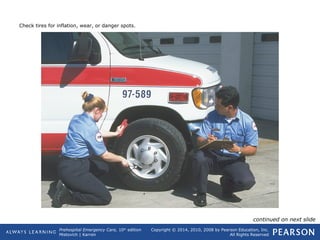 Prehospital Emergency Care, 10th
edition
Mistovich | Karren
Copyright © 2014, 2010, 2008 by Pearson Education, Inc.
All Rights Reserved
Check tires for inflation, wear, or danger spots.
continued on next slide
 