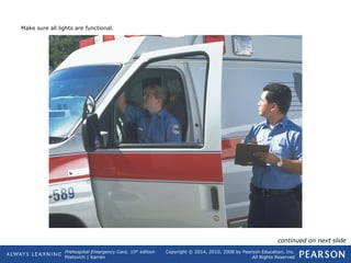 Prehospital Emergency Care, 10th
edition
Mistovich | Karren
Copyright © 2014, 2010, 2008 by Pearson Education, Inc.
All Rights Reserved
Make sure all lights are functional.
continued on next slide
 