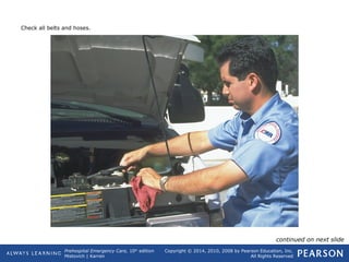 Prehospital Emergency Care, 10th
edition
Mistovich | Karren
Copyright © 2014, 2010, 2008 by Pearson Education, Inc.
All Rights Reserved
Check all belts and hoses.
continued on next slide
 