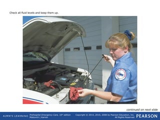 Prehospital Emergency Care, 10th
edition
Mistovich | Karren
Copyright © 2014, 2010, 2008 by Pearson Education, Inc.
All Rights Reserved
Check all fluid levels and keep them up.
continued on next slide
 
