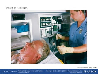 Prehospital Emergency Care, 10th
edition
Mistovich | Karren
Copyright © 2014, 2010, 2008 by Pearson Education, Inc.
All Rights Reserved
Change to on-board oxygen.
continued on next slide
 
