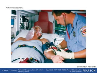 Prehospital Emergency Care, 10th
edition
Mistovich | Karren
Copyright © 2014, 2010, 2008 by Pearson Education, Inc.
All Rights Reserved
Perform reassessment.
continued on next slide
 