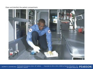 Prehospital Emergency Care, 10th
edition
Mistovich | Karren
Copyright © 2014, 2010, 2008 by Pearson Education, Inc.
All Rights Reserved
Clean and disinfect the patient compartment.
 