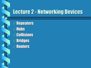 Lecture 2 - Networking Devices
 Repeaters
 Hubs
 Collisions
 Bridges
 Routers
 