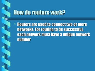 How do routers work?
How do routers work?
 Routers are used to connect two or more
Routers are used to connect two or more
networks. For routing to be successful,
networks. For routing to be successful,
each network must have a unique network
each network must have a unique network
number
number
 