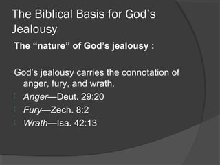 The Biblical Basis for God’s
Jealousy
The “nature” of God’s jealousy :
God’s jealousy carries the connotation of
anger, fury, and wrath.
 Anger—Deut. 29:20
 Fury—Zech. 8:2
 Wrath—Isa. 42:13
 