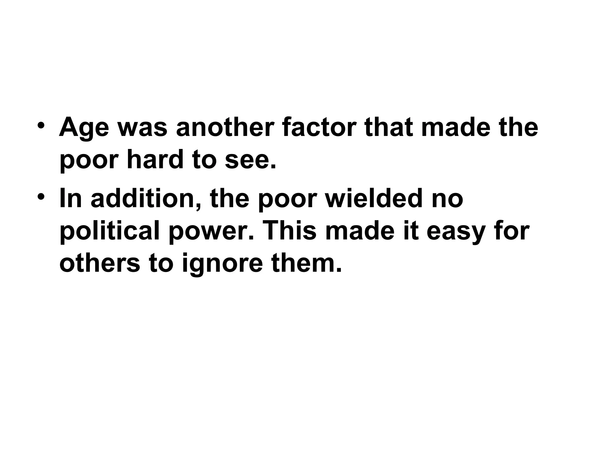 • Age was another factor that made the
poor hard to see.  
• In addition, the poor wielded no
political power. This made it easy for
others to ignore them. 
 