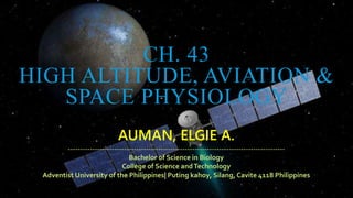 CH. 43
HIGH ALTITUDE, AVIATION &
SPACE PHYSIOLOGY
AUMAN, ELGIE A.
-----------------------------------------------------------------------------------------
Bachelor of Science in Biology
College of Science andTechnology
Adventist University of the Philippines| Puting kahoy, Silang, Cavite 4118 Philippines
 