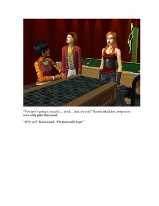 “You aren’t going to actually… drink… that, are you?” Kennit asked, his complexion
noticeably paler than usual.

“Why not?” Karat asked. “I’m practically legal.”
 