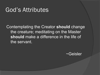God’s Attributes
Contemplating the Creator should change
the creature; meditating on the Master
should make a difference in the life of
the servant.
~Geisler
 