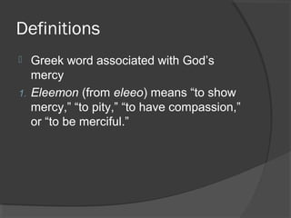 Definitions
 Greek word associated with God’s
mercy
1. Eleemon (from eleeo) means “to show
mercy,” “to pity,” “to have compassion,”
or “to be merciful.”
 