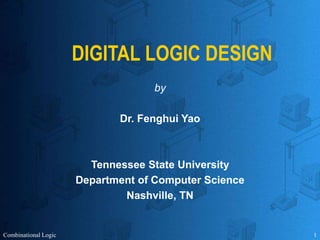 Combinational Logic 1
DIGITAL LOGIC DESIGN
by
Dr. Fenghui Yao
Tennessee State University
Department of Computer Science
Nashville, TN
 