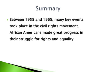  Between 1955 and 1965, many key events
took place in the civil rights movement.
African Americans made great progress in
their struggle for rights and equality.
 