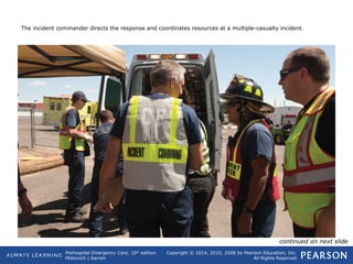 Prehospital Emergency Care, 10th
edition
Mistovich | Karren
Copyright © 2014, 2010, 2008 by Pearson Education, Inc.
All Rights Reserved
The incident commander directs the response and coordinates resources at a multiple-casualty incident.
continued on next slide
 