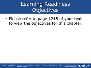 Prehospital Emergency Care, 10th
edition
Mistovich | Karren
Copyright © 2014, 2010, 2008 by Pearson Education, Inc.
All Rights Reserved
Learning ReadinessLearning Readiness
ObjectivesObjectives
• Please refer to page 1215 of your text
to view the objectives for this chapter.
 