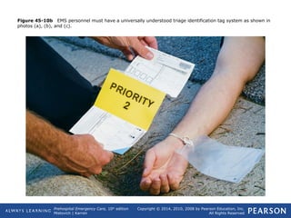 Prehospital Emergency Care, 10th
edition
Mistovich | Karren
Copyright © 2014, 2010, 2008 by Pearson Education, Inc.
All Rights Reserved
Figure 45-10b EMS personnel must have a universally understood triage identification tag system as shown in
photos (a), (b), and (c).
 