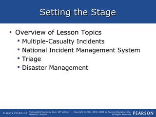 Prehospital Emergency Care, 10th
edition
Mistovich | Karren
Copyright © 2014, 2010, 2008 by Pearson Education, Inc.
All Rights Reserved
Setting the StageSetting the Stage
• Overview of Lesson Topics
 Multiple-Casualty Incidents
 National Incident Management System
 Triage
 Disaster Management
 