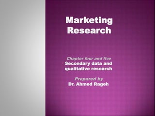 Marketing
Research
Chapter four and five
Secondary data and
qualitative research
Prepared by
Dr. Ahmed Rageh
 