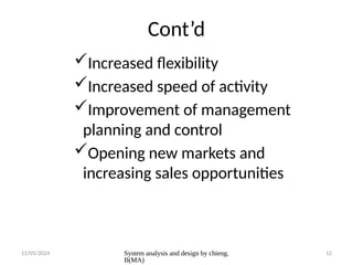 11/05/2024 System analysis and design by chieng.
B(MA)
12
Cont’d
Increased flexibility
Increased speed of activity
Improvement of management
planning and control
Opening new markets and
increasing sales opportunities
 