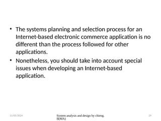 11/05/2024 System analysis and design by chieng.
B(MA)
29
• The systems planning and selection process for an
Internet-based electronic commerce application is no
different than the process followed for other
applications.
• Nonetheless, you should take into account special
issues when developing an Internet-based
application.
 