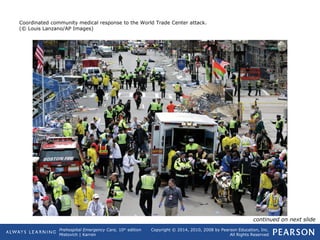 Prehospital Emergency Care, 10th
edition
Mistovich | Karren
Copyright © 2014, 2010, 2008 by Pearson Education, Inc.
All Rights Reserved
Coordinated community medical response to the World Trade Center attack.
(© Louis Lanzano/AP Images)
continued on next slide
 