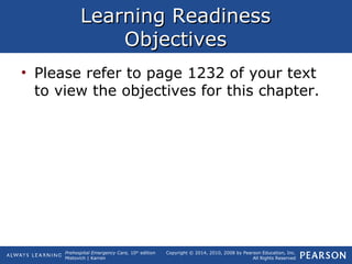 Prehospital Emergency Care, 10th
edition
Mistovich | Karren
Copyright © 2014, 2010, 2008 by Pearson Education, Inc.
All Rights Reserved
Learning ReadinessLearning Readiness
ObjectivesObjectives
• Please refer to page 1232 of your text
to view the objectives for this chapter.
 