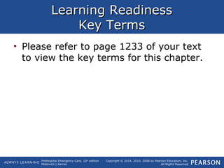 Prehospital Emergency Care, 10th
edition
Mistovich | Karren
Copyright © 2014, 2010, 2008 by Pearson Education, Inc.
All Rights Reserved
Learning ReadinessLearning Readiness
Key TermsKey Terms
• Please refer to page 1233 of your text
to view the key terms for this chapter.
 