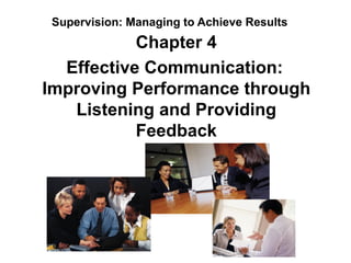 Supervision: Managing to Achieve Results
           Chapter 4
  Effective Communication:
Improving Performance through
   Listening and Providing
           Feedback
 