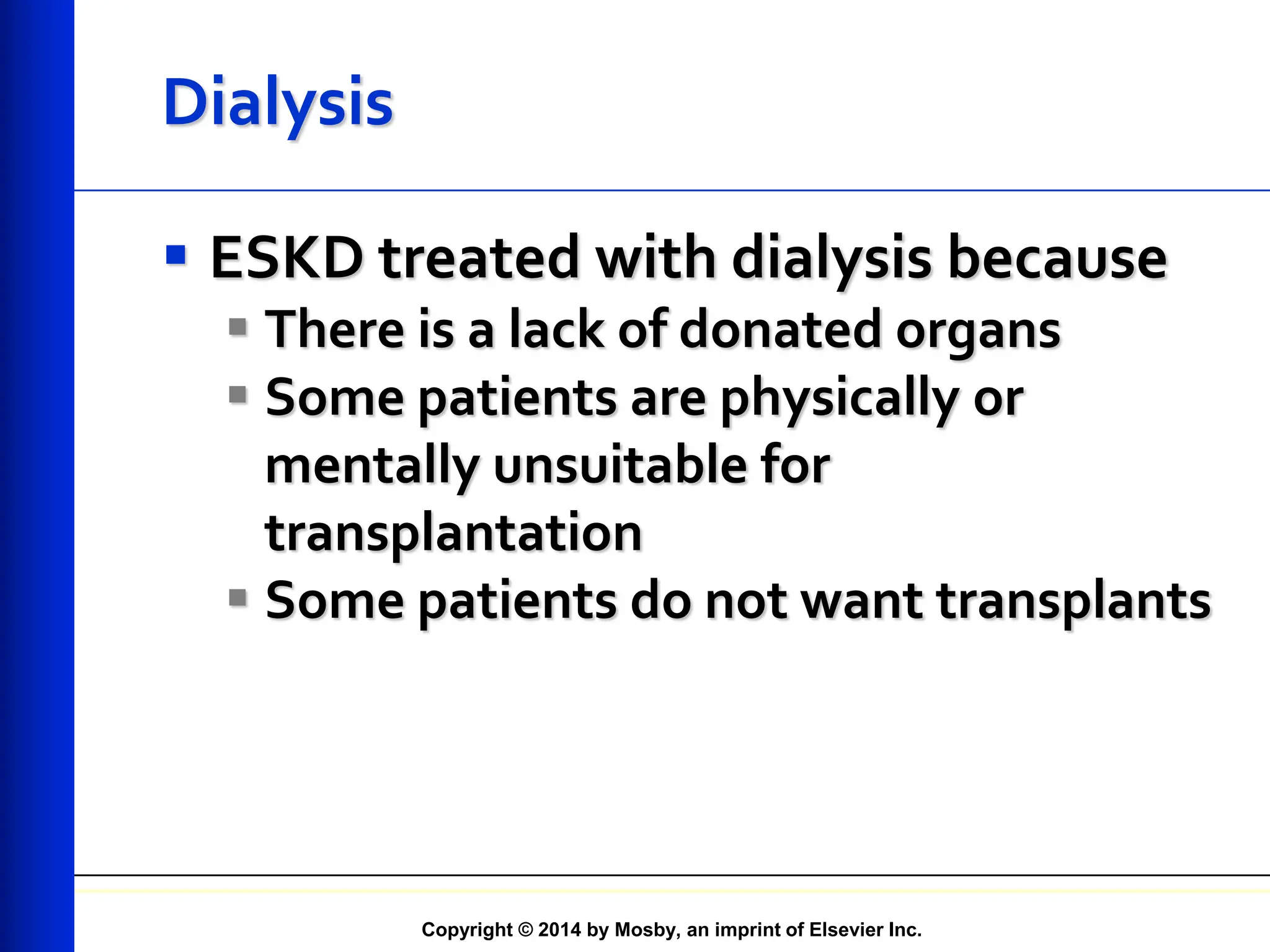 Copyright © 2014 by Mosby, an imprint of Elsevier Inc.
Dialysis
 ESKD treated with dialysis because
 There is a lack of donated organs
 Some patients are physically or
mentally unsuitable for
transplantation
 Some patients do not want transplants
 
