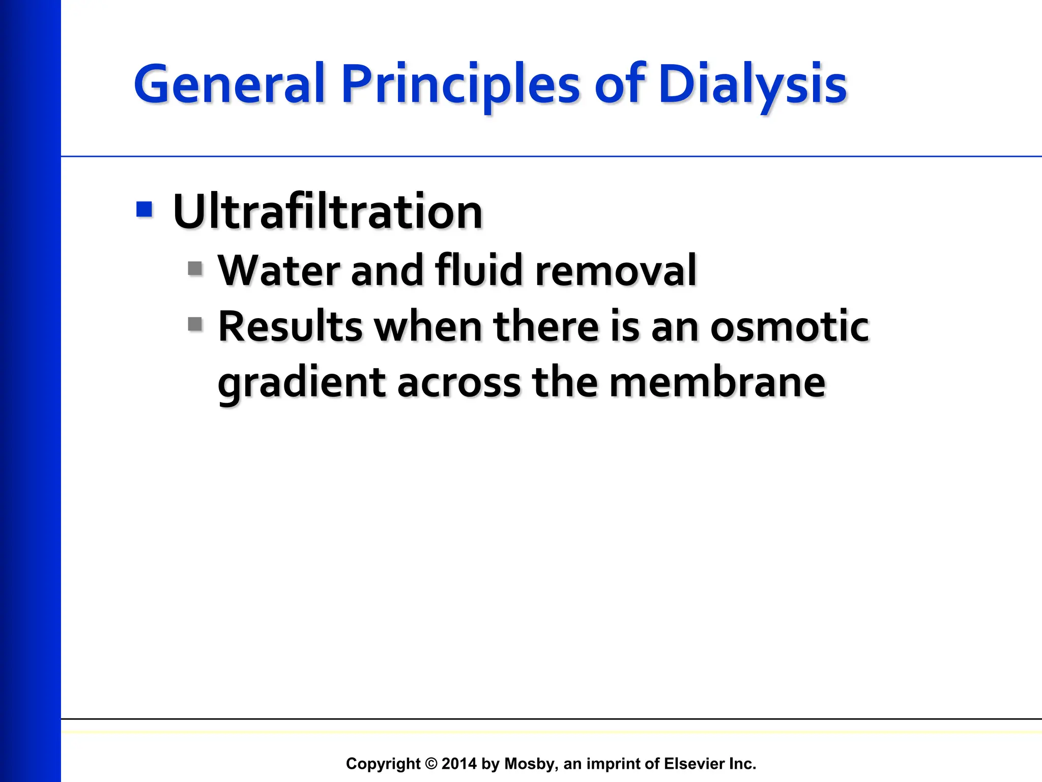 Copyright © 2014 by Mosby, an imprint of Elsevier Inc.
General Principles of Dialysis
 Ultrafiltration
 Water and fluid removal
 Results when there is an osmotic
gradient across the membrane
 