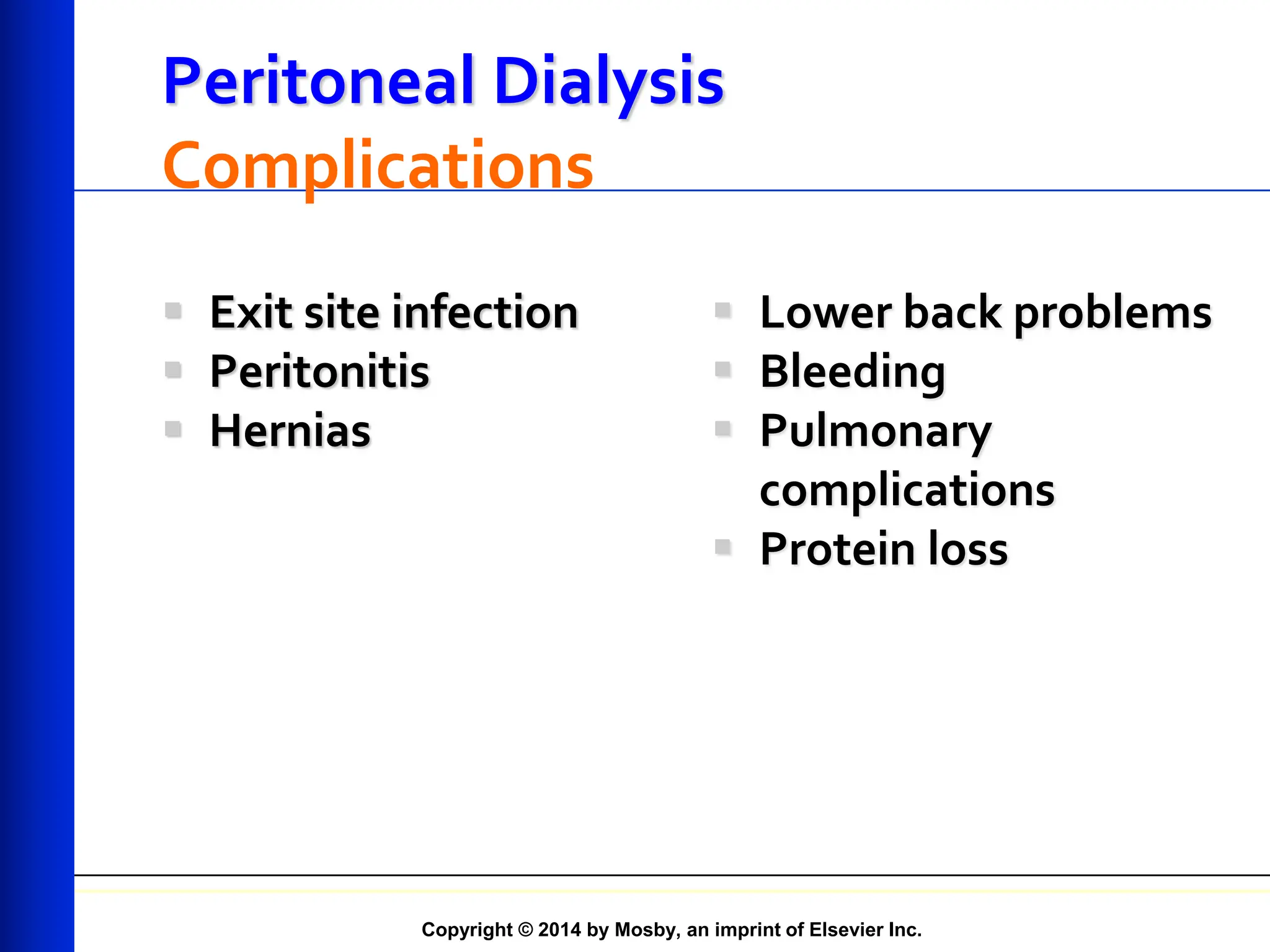 Copyright © 2014 by Mosby, an imprint of Elsevier Inc.
Peritoneal Dialysis
Complications
 Exit site infection
 Peritonitis
 Hernias
 Lower back problems
 Bleeding
 Pulmonary
complications
 Protein loss
 