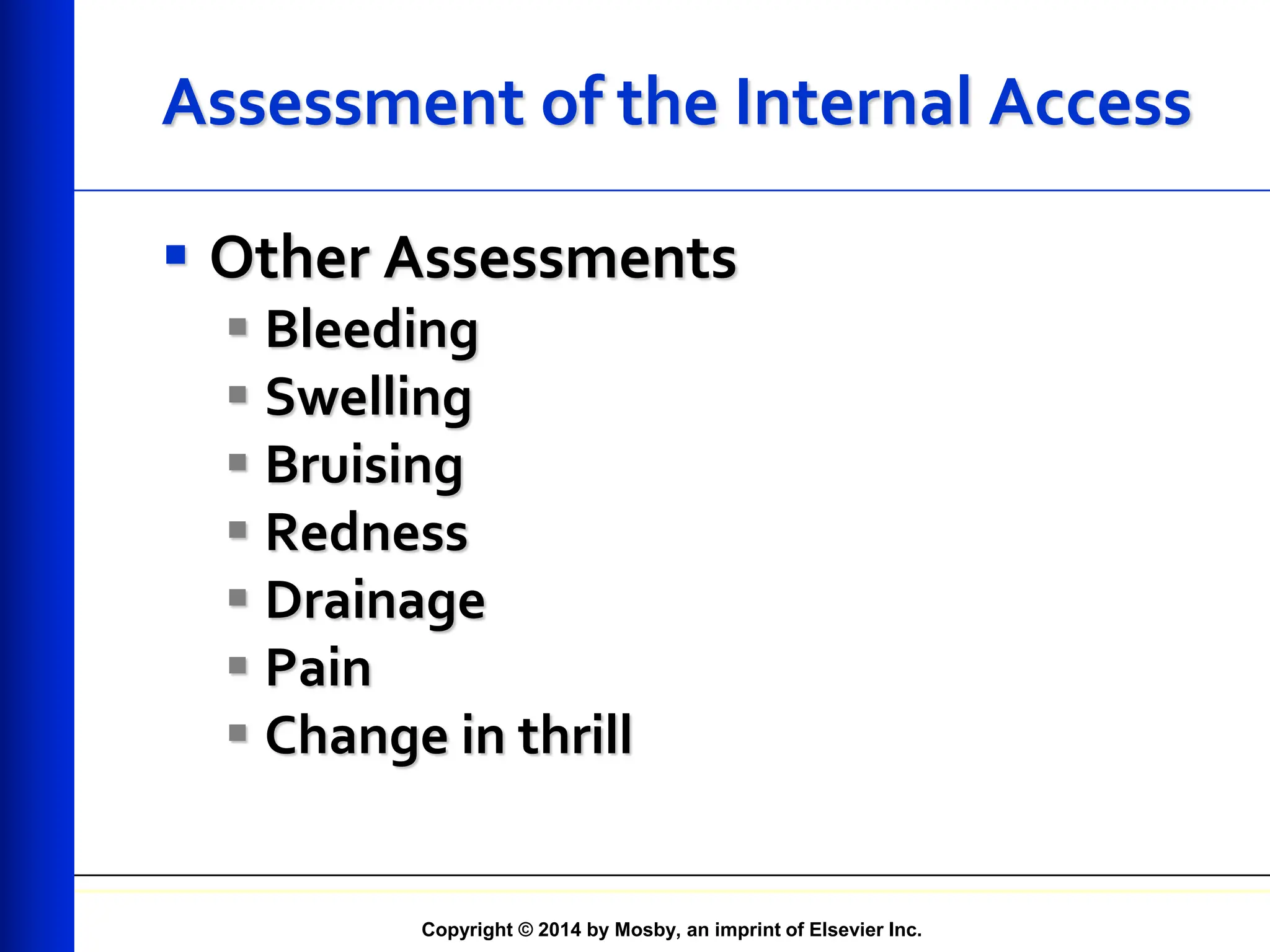 Copyright © 2014 by Mosby, an imprint of Elsevier Inc.
Assessment of the Internal Access
 Other Assessments
 Bleeding
 Swelling
 Bruising
 Redness
 Drainage
 Pain
 Change in thrill
 