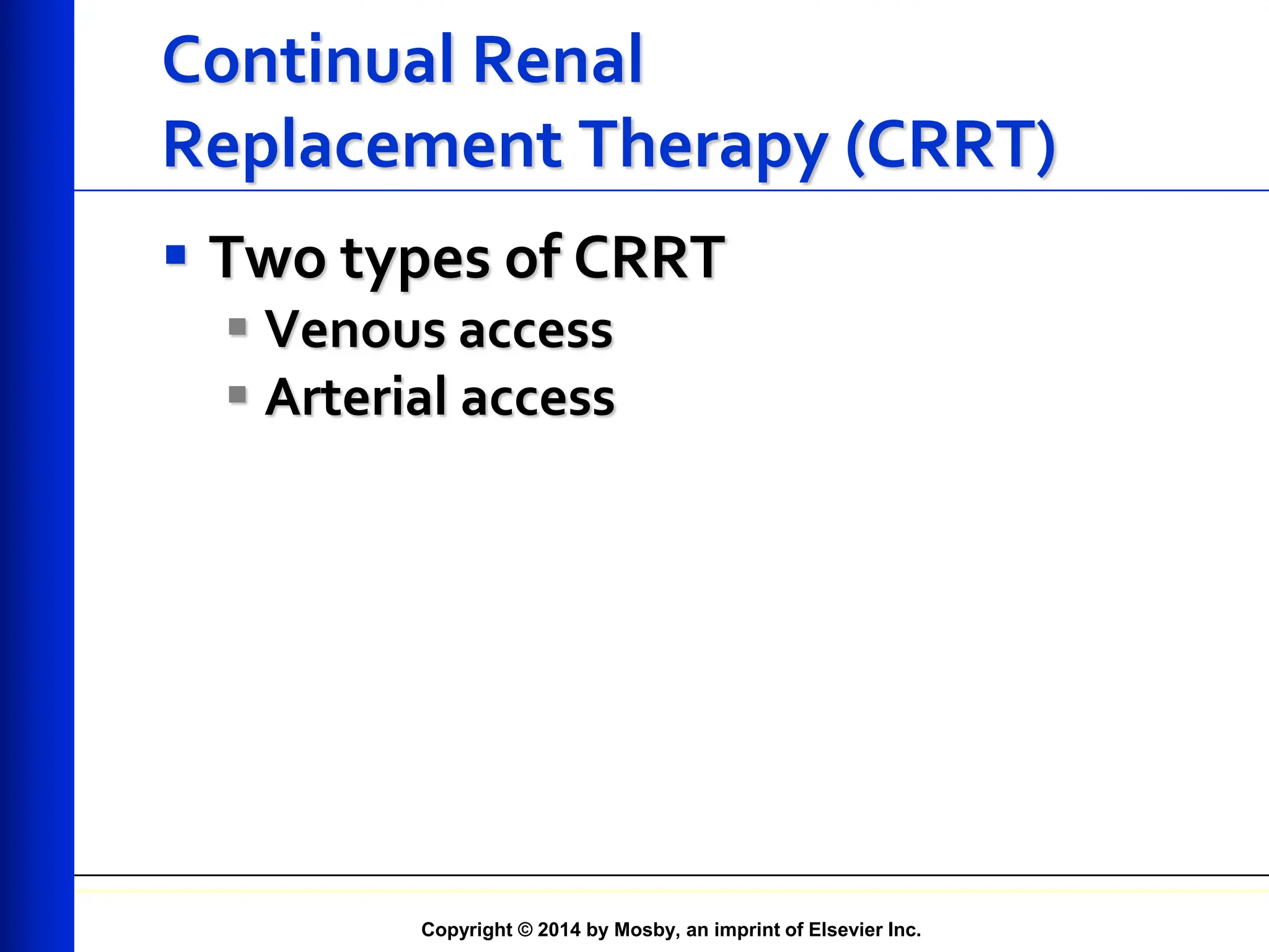 Copyright © 2014 by Mosby, an imprint of Elsevier Inc.
Continual Renal
Replacement Therapy (CRRT)
 Two types of CRRT
 Venous access
 Arterial access
 