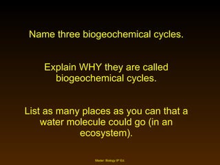Name three biogeochemical cycles. Explain WHY they are called biogeochemical cycles. List as many places as you can that a water molecule could go (in an ecosystem). 