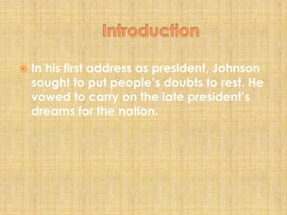  In his first address as president, Johnson
sought to put people’s doubts to rest. He
vowed to carry on the late president’s
dreams for the nation.
 