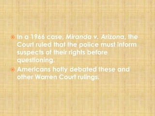  In a 1966 case, Miranda v. Arizona, the
Court ruled that the police must inform
suspects of their rights before
questioning.
 Americans hotly debated these and
other Warren Court rulings.
 