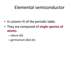 Elemental semiconductor
• In column IV of the periodic table.
• They are composed of single species of
atoms:
– silicon (Si)
– germanium (Ge) etc
 