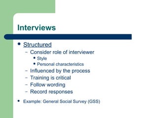 Interviews
 Structured
– Consider role of interviewer
 Style
 Personal characteristics
– Influenced by the process
– Training is critical
– Follow wording
– Record responses
 Example: General Social Survey (GSS)
 