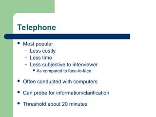 Telephone
 Most popular
– Less costly
– Less time
– Less subjective to interviewer
 As compared to face-to-face
 Often conducted with computers
 Can probe for information/clarification
 Threshold about 20 minutes
 