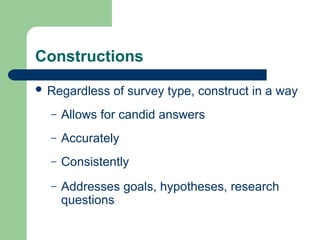 Constructions
 Regardless of survey type, construct in a way
– Allows for candid answers
– Accurately
– Consistently
– Addresses goals, hypotheses, research
questions
 