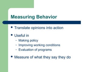 Measuring Behavior
 Translate opinions into action
 Useful in
– Making policy
– Improving working conditions
– Evaluation of programs
 Measure of what they say they do
 