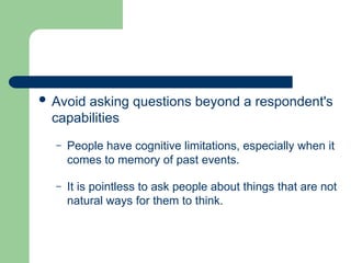 Avoid asking questions beyond a respondent's
capabilities
– People have cognitive limitations, especially when it
comes to memory of past events.
– It is pointless to ask people about things that are not
natural ways for them to think.
 