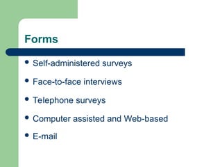 Forms
 Self-administered surveys
 Face-to-face interviews
 Telephone surveys
 Computer assisted and Web-based
 E-mail
 