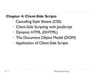 Chapter 4: Client-Side Scripts
 Cascading Style Sheets (CSS)
 Client-Side Scripting with JavaScript
 Dynamic HTML (DHTML)
 The Document Object Model (DOM)
 Application of Client-Side Scripts
Web Programming1
 