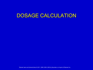 DOSAGE CALCULATIONDOSAGE CALCULATION
Elsevier items and derived items © 2011, 2008, 2005, 2002 by Saunders, an imprint of Elsevier Inc.
 