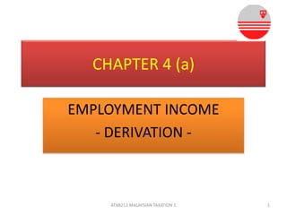 CHAPTER 4 (a)
EMPLOYMENT INCOME
- DERIVATION -

ATXB213 MALAYSIAN TAXATION 1

1

 