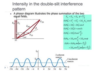 Intensity in the double-slit interference
pattern
16
 A phasor diagram illustrates the phase summation of the two
equal fields.
 
 2
sin
2
cos2
2
sin)()(
cos2
2
cos2)(
)
2
cos2(2)(
)cos1(2)(
cos22)(
cos2)(
2
,
0
0
000
22
0
2
0
2
0
2
0
2
0
2
0
2
0
21
2
2
22
0
021
00001
00











=
=
==
=
=
=
=
===
tE
tEE
EEE
EE
EE
EEE
EEEEE
EEE
 