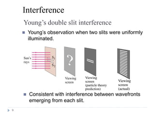 9
Young’s double slit interference
Interference
 Young’s observation when two slits were uniformly
illuminated.
 Consistent with interference between wavefronts
emerging from each slit.
 