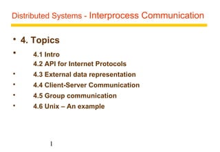 Distributed Systems - Interprocess Communication 
 4. Topics 
 4.1 Intro 
4.2 API for Internet Protocols 
 4.3 External data representation 
 4.4 Client-Server Communication 
 4.5 Group communication 
 4.6 Unix – An example 
1 
 